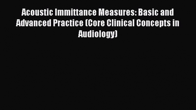 Read Acoustic Immittance Measures: Basic and Advanced Practice (Core Clinical Concepts in Audiology)