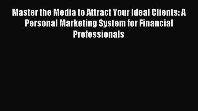 Download Master the Media to Attract Your Ideal Clients: A Personal Marketing System for Financial