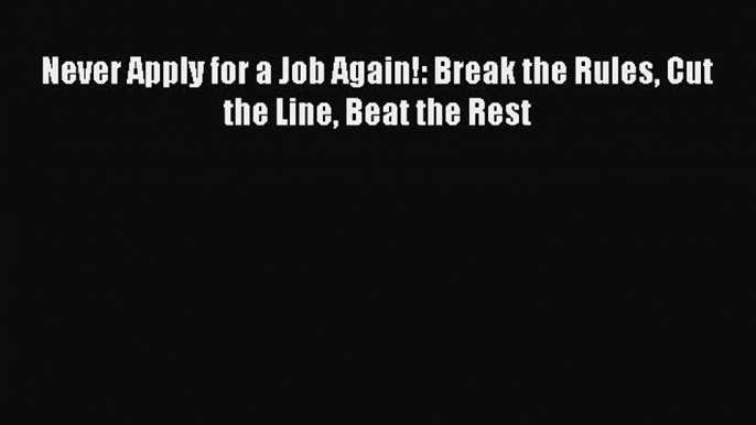 [Read PDF] Never Apply for a Job Again!: Break the Rules Cut the Line Beat the Rest Download