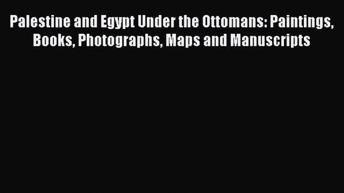 Download Palestine and Egypt Under the Ottomans: Paintings Books Photographs Maps and Manuscripts
