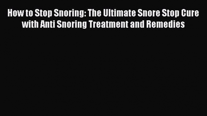 Read How to Stop Snoring: The Ultimate Snore Stop Cure with Anti Snoring Treatment and Remedies