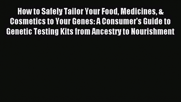 READ book How to Safely Tailor Your Food Medicines & Cosmetics to Your Genes: A Consumer's