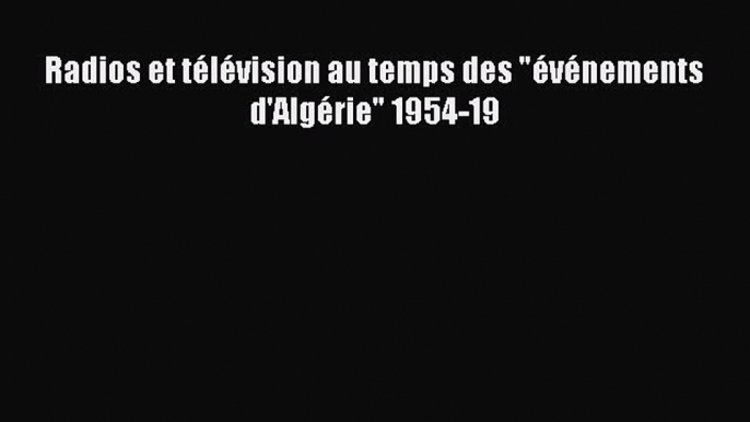 Read Radios et télévision au temps des événements d'Algérie 1954-19 PDF Online