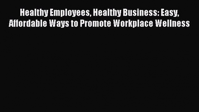 READ book Healthy Employees Healthy Business: Easy Affordable Ways to Promote Workplace Wellness#