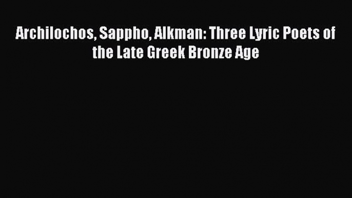 Read Archilochos Sappho Alkman: Three Lyric Poets of the Late Greek Bronze Age Ebook Free