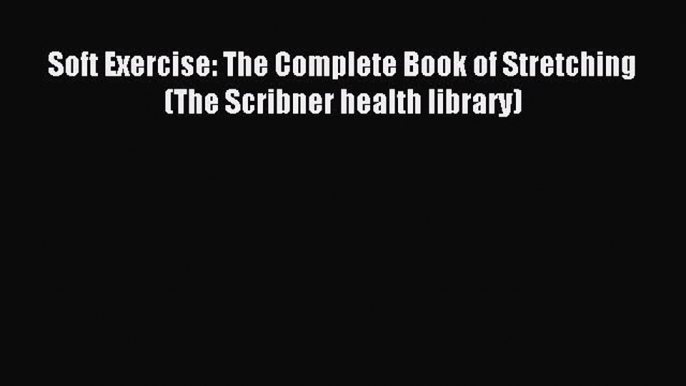 DOWNLOAD FREE E-books Soft Exercise: The Complete Book of Stretching (The Scribner health library)#