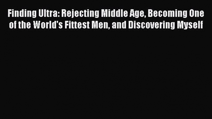 READ book Finding Ultra: Rejecting Middle Age Becoming One of the World's Fittest Men and