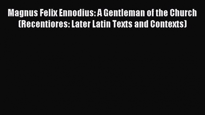 Read Magnus Felix Ennodius: A Gentleman of the Church (Recentiores: Later Latin Texts and Contexts)