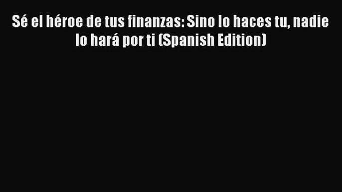 FREEPDFSé el héroe de tus finanzas: Sino lo haces tu nadie lo hará por ti (Spanish Edition)BOOKONLINE