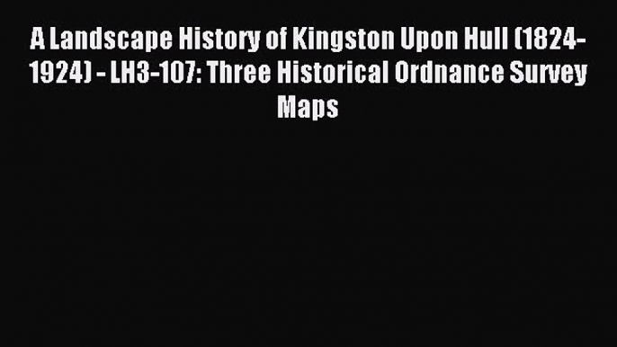 Read A Landscape History of Kingston Upon Hull (1824-1924) - LH3-107: Three Historical Ordnance