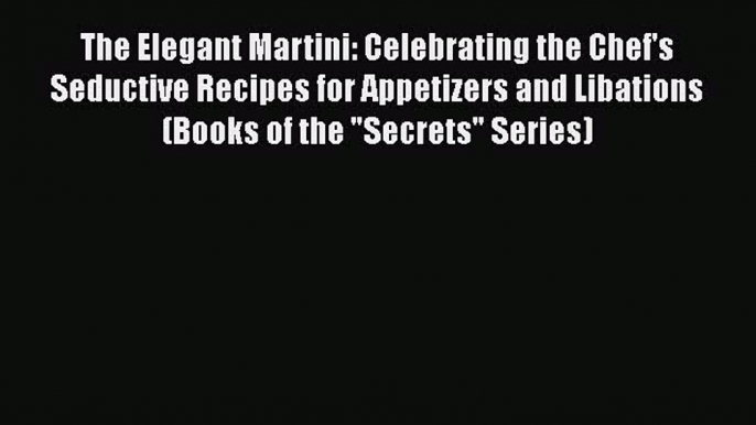 Read Books The Elegant Martini: Celebrating the Chef's Seductive Recipes for Appetizers and