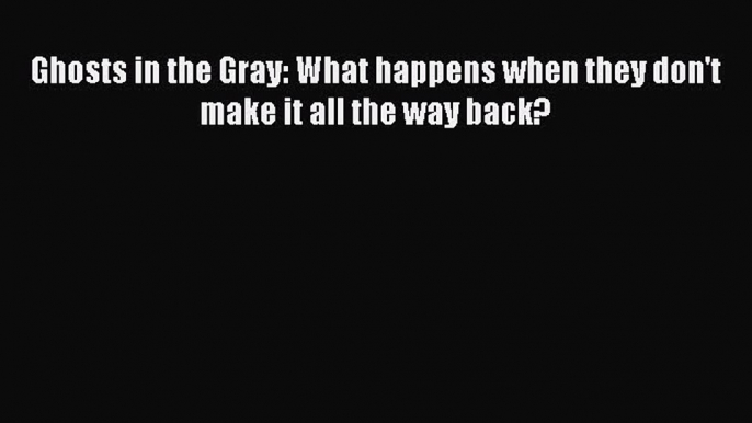 Read Ghosts in the Gray: What happens when they don't make it all the way back? PDF Free