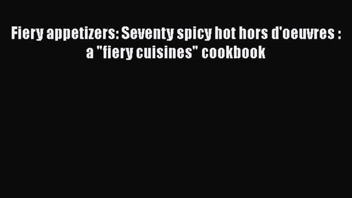 Read Books Fiery appetizers: Seventy spicy hot hors d'oeuvres : a fiery cuisines cookbook E-Book