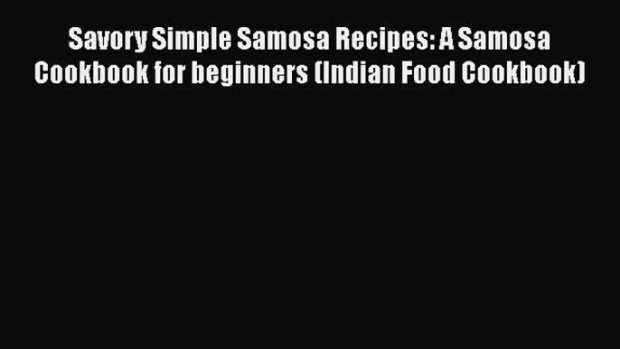 Read Books Savory Simple Samosa Recipes: A Samosa Cookbook for beginners (Indian Food Cookbook)