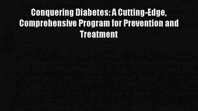 READ book Conquering Diabetes: A Cutting-Edge Comprehensive Program for Prevention and Treatment