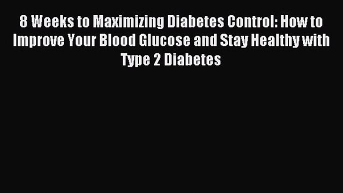 READ book 8 Weeks to Maximizing Diabetes Control: How to Improve Your Blood Glucose and Stay