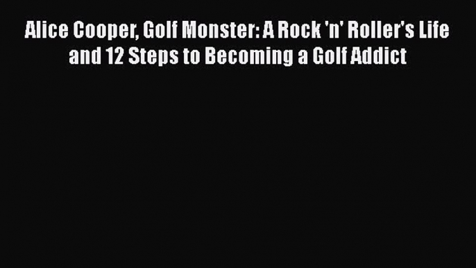 FREE PDF Alice Cooper Golf Monster: A Rock 'n' Roller's Life and 12 Steps to Becoming a Golf