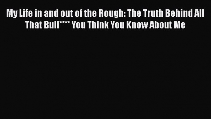 FREE PDF My Life in and out of the Rough: The Truth Behind All That Bull**** You Think You