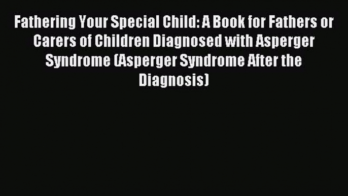 READ FREE E-books Fathering Your Special Child: A Book for Fathers or Carers of Children Diagnosed