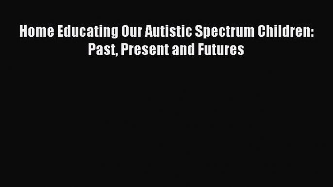 READ FREE E-books Home Educating Our Autistic Spectrum Children: Past Present and Futures Full