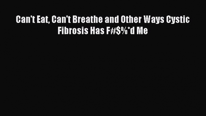 READ FREE E-books Can't Eat Can't Breathe and Other Ways Cystic Fibrosis Has F#$%*d Me Full