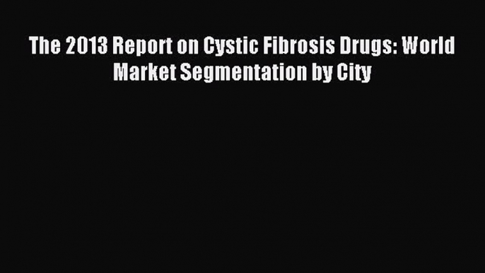 READ FREE E-books The 2013 Report on Cystic Fibrosis Drugs: World Market Segmentation by City