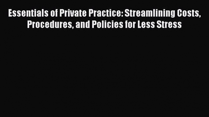 Read Essentials of Private Practice: Streamlining Costs Procedures and Policies for Less Stress