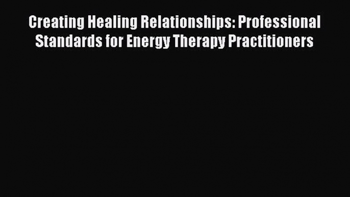 Read Creating Healing Relationships: Professional Standards for Energy Therapy Practitioners