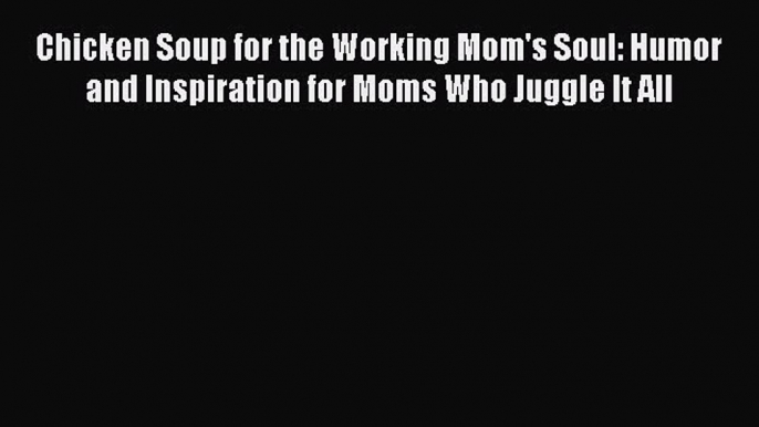 Read Chicken Soup for the Working Mom's Soul: Humor and Inspiration for Moms Who Juggle It