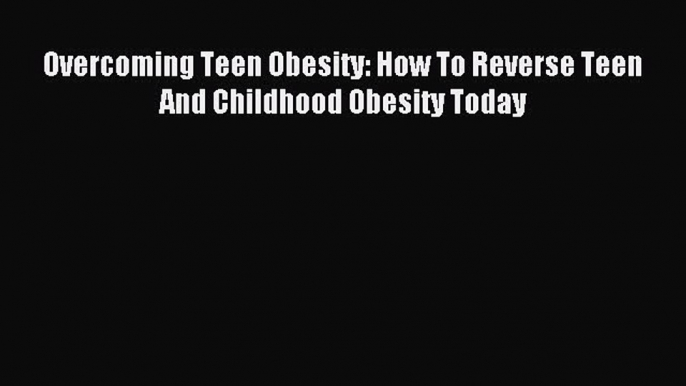 READ book Overcoming Teen Obesity: How To Reverse Teen And Childhood Obesity Today Full E-Book