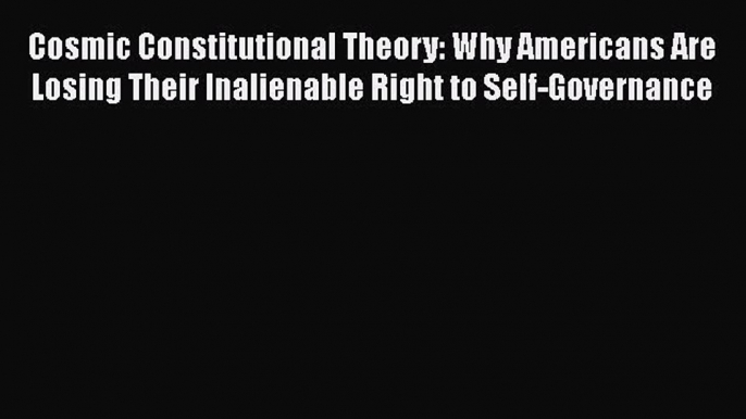 Read Cosmic Constitutional Theory: Why Americans Are Losing Their Inalienable Right to Self-Governance