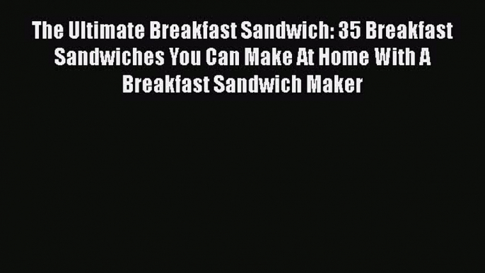 Read Books The Ultimate Breakfast Sandwich: 35 Breakfast Sandwiches You Can Make At Home With