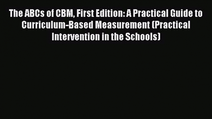 Read The ABCs of CBM First Edition: A Practical Guide to Curriculum-Based Measurement (Practical