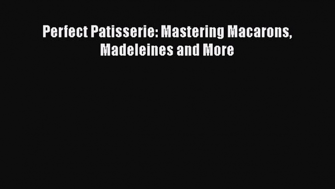 Read Books Perfect Patisserie: Mastering Macarons Madeleines and More Ebook PDF