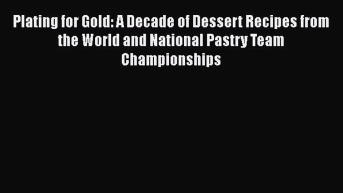 Read Books Plating for Gold: A Decade of Dessert Recipes from the World and National Pastry