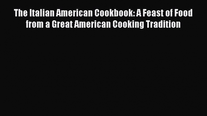 Read Books The Italian American Cookbook: A Feast of Food from a Great American Cooking Tradition