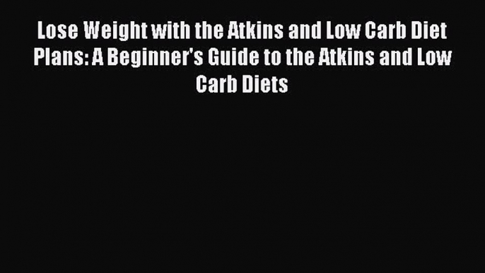 READ book Lose Weight with the Atkins and Low Carb Diet Plans: A Beginner's Guide to the Atkins