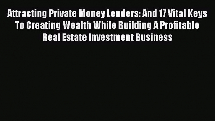 Read Attracting Private Money Lenders: And 17 Vital Keys To Creating Wealth While Building