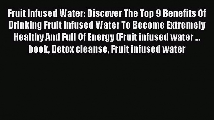 READ FREE E-books Fruit Infused Water: Discover The Top 9 Benefits Of Drinking Fruit Infused