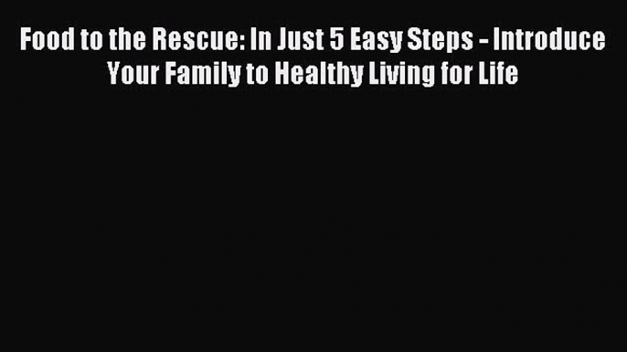 READ book Food to the Rescue: In Just 5 Easy Steps - Introduce Your Family to Healthy Living