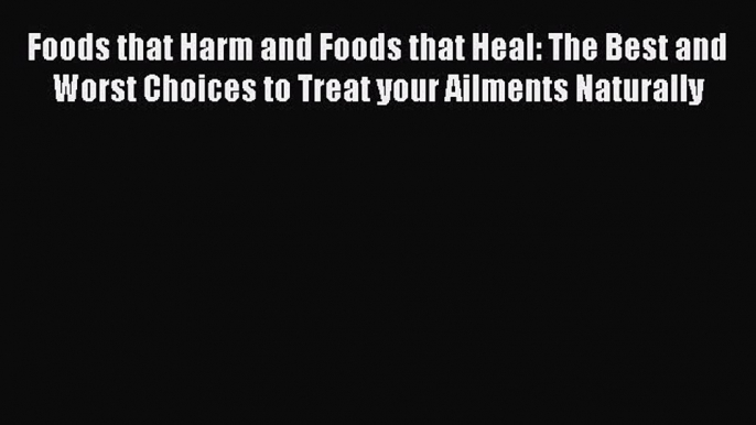 READ book Foods that Harm and Foods that Heal: The Best and Worst Choices to Treat your Ailments