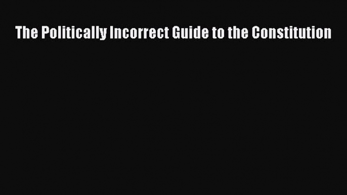 Read The Politically Incorrect Guide to the Constitution Ebook Free