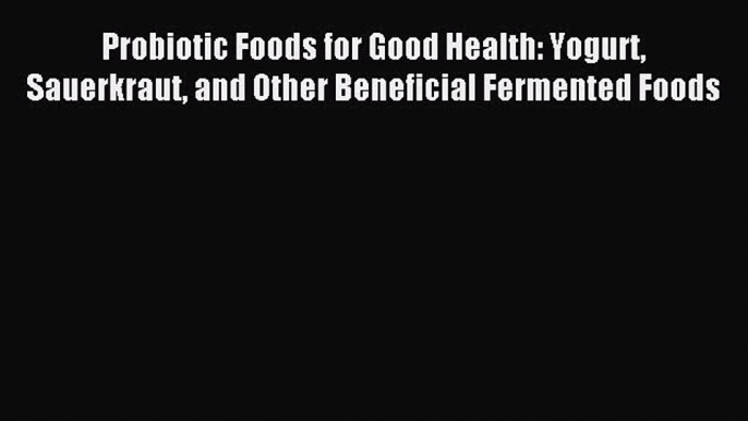 READ book Probiotic Foods for Good Health: Yogurt Sauerkraut and Other Beneficial Fermented