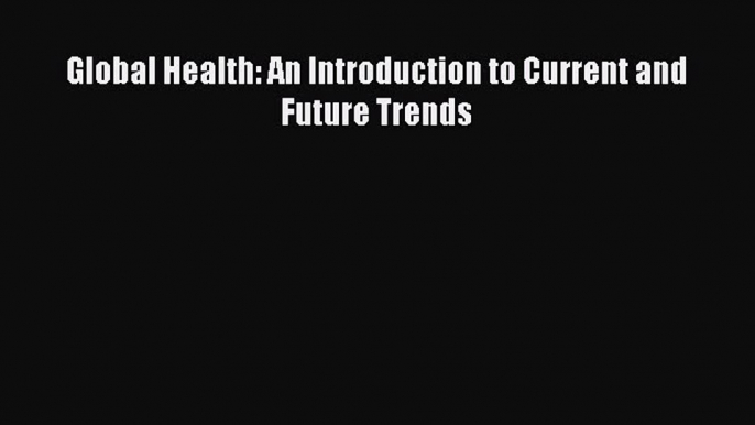 Read Global Health: An Introduction to Current and Future Trends Ebook Free