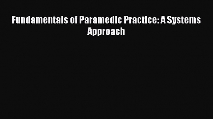 Read Fundamentals of Paramedic Practice: A Systems Approach Ebook Free