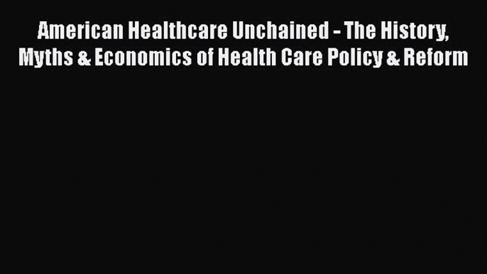 Read American Healthcare Unchained - The History Myths & Economics of Health Care Policy &