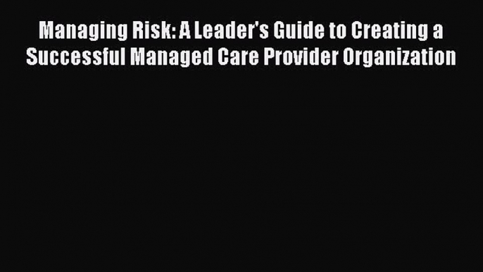 Read Managing Risk: A Leader's Guide to Creating a Successful Managed Care Provider Organization