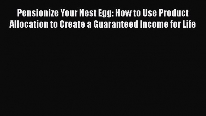 EBOOKONLINEPensionize Your Nest Egg: How to Use Product Allocation to Create a Guaranteed Income