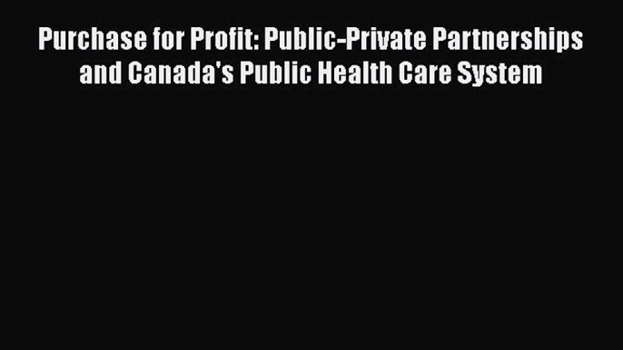 Read Purchase for Profit: Public-Private Partnerships and Canada's Public Health Care System