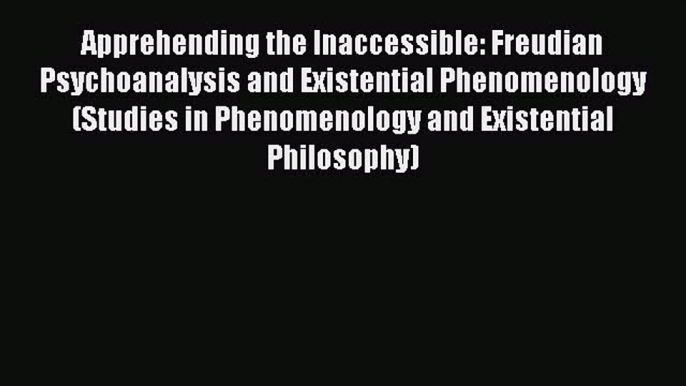 Read Apprehending the Inaccessible: Freudian Psychoanalysis and Existential Phenomenology (Studies